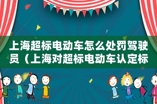 上海超標(biāo)電動(dòng)車怎么處罰駕駛員（上海對(duì)超標(biāo)電動(dòng)車認(rèn)定標(biāo)準(zhǔn)）
