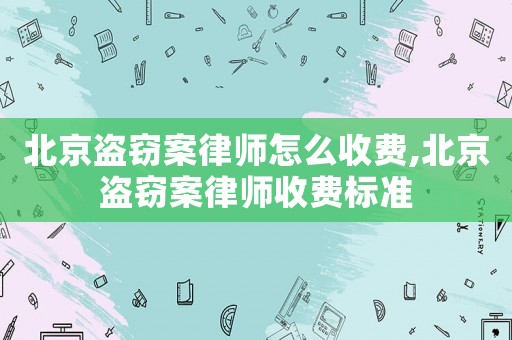 北京盜竊案律師怎么收費,北京盜竊案律師收費標準