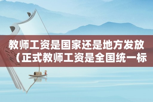 教師工資是國家還是地方發放（正式教師工資是全國統一標準嗎）
