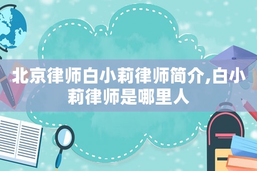 北京律師白小莉律師簡(jiǎn)介,白小莉律師是哪里人