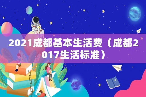 2021成都基本生活費(fèi)（成都2017生活標(biāo)準(zhǔn)）
