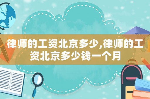 律師的工資北京多少,律師的工資北京多少錢一個月