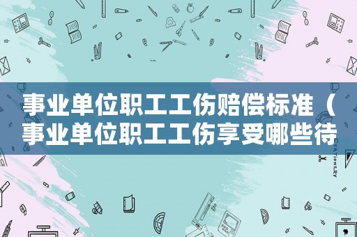 事業單位職工工傷賠償標準（事業單位職工工傷享受哪些待遇）