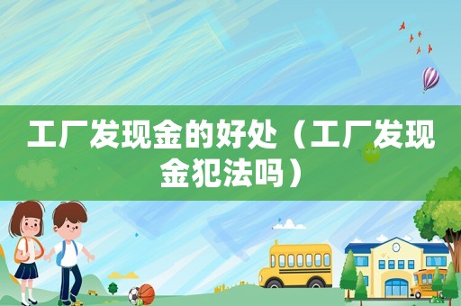 工廠發現金的好處（工廠發現金犯法嗎）
