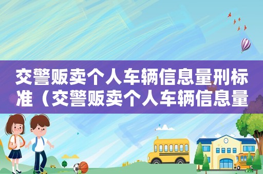 交警販賣個(gè)人車輛信息量刑標(biāo)準(zhǔn)（交警販賣個(gè)人車輛信息量刑）
