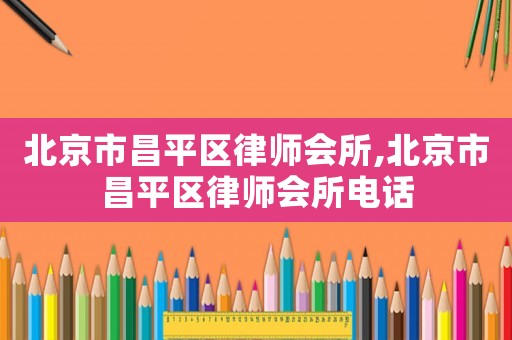 北京市昌平區律師會所,北京市昌平區律師會所電話