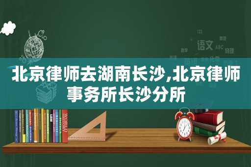北京律師去湖南長沙,北京律師事務所長沙分所