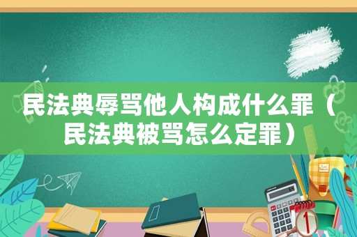 民法典辱罵他人構(gòu)成什么罪（民法典被罵怎么定罪）