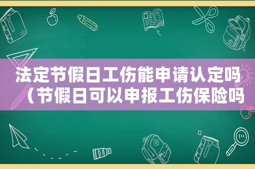 法定節(jié)假日工傷能申請(qǐng)認(rèn)定嗎（節(jié)假日可以申報(bào)工傷保險(xiǎn)嗎）