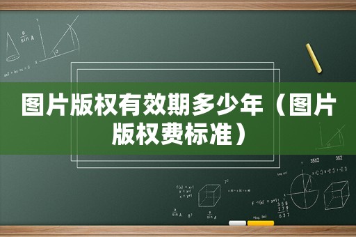 圖片版權有效期多少年（圖片版權費標準）
