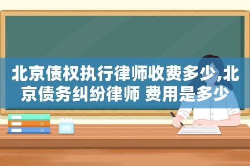 北京債權執行律師收費多少,北京債務糾紛律師 費用是多少