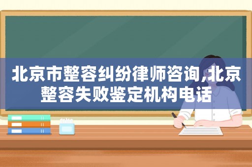 北京市整容糾紛律師咨詢,北京整容失敗鑒定機構電話