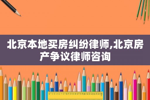 北京本地買房糾紛律師,北京房產爭議律師咨詢