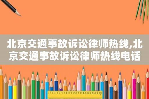 北京交通事故訴訟律師熱線,北京交通事故訴訟律師熱線電話(huà)號(hào)碼
