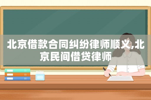 北京借款合同糾紛律師順義,北京民間借貸律師