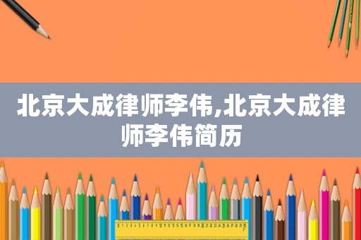 北京大成律師李偉,北京大成律師李偉簡歷