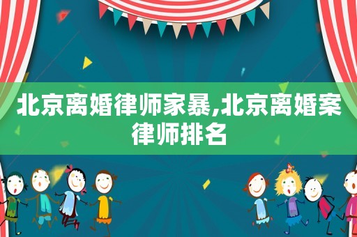 北京離婚律師家暴,北京離婚案律師排名