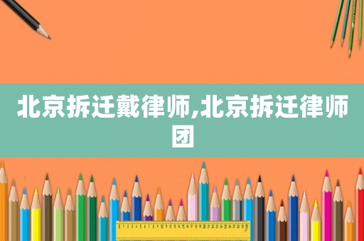 北京拆遷戴律師,北京拆遷律師團