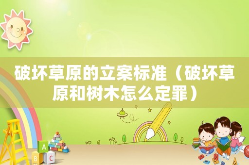 破壞草原的立案標準（破壞草原和樹木怎么定罪）