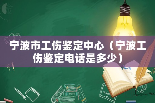 寧波市工傷鑒定中心（寧波工傷鑒定電話是多少）