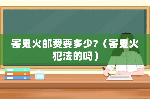 寄鬼火郵費要多少?（寄鬼火犯法的嗎）