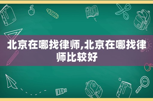 北京在哪找律師,北京在哪找律師比較好