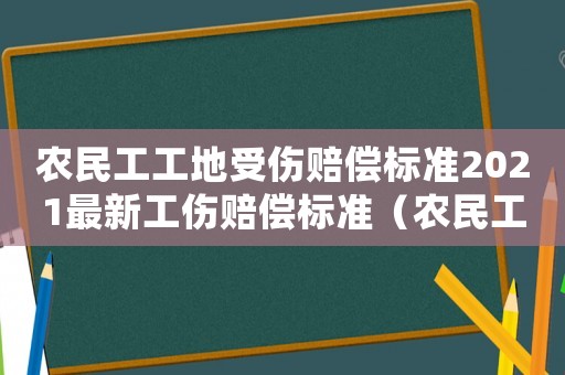 農民工工地受傷賠償標準2021最新工傷賠償標準（農民工工地受傷是工傷還是人身損害）