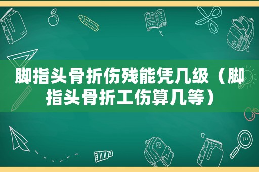 腳指頭骨折傷殘能憑幾級(jí)（腳指頭骨折工傷算幾等）