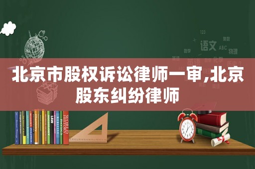 北京市股權(quán)訴訟律師一審,北京股東糾紛律師