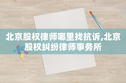 北京股權律師哪里找抗訴,北京股權糾紛律師事務所