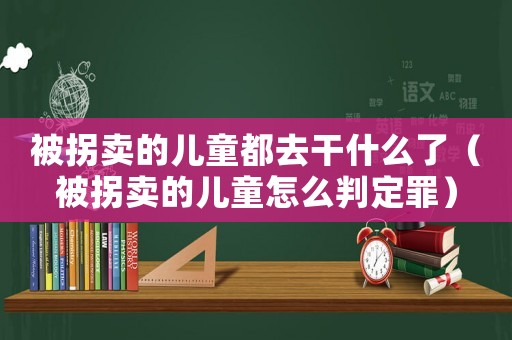 被拐賣的兒童都去干什么了（被拐賣的兒童怎么判定罪）