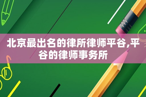 北京最出名的律所律師平谷,平谷的律師事務所