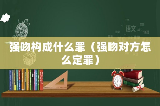 強(qiáng)吻構(gòu)成什么罪（強(qiáng)吻對(duì)方怎么定罪）
