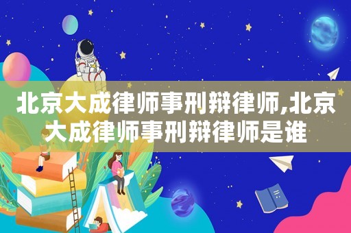 北京大成律師事刑辯律師,北京大成律師事刑辯律師是誰