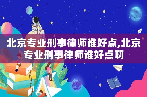 北京專業(yè)刑事律師誰好點(diǎn),北京專業(yè)刑事律師誰好點(diǎn)啊