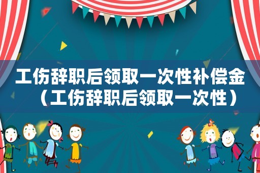 工傷辭職后領取一次性補償金（工傷辭職后領取一次性）