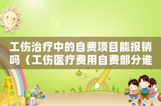工傷治療中的自費項目能報銷嗎（工傷醫療費用自費部分誰來承擔）
