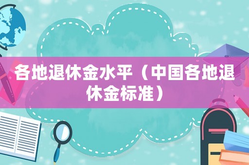 各地退休金水平（中國各地退休金標(biāo)準(zhǔn)）