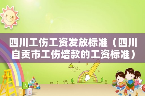 四川工傷工資發放標準（四川自貢市工傷培款的工資標準）
