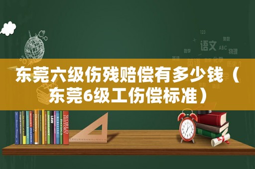 東莞六級(jí)傷殘賠償有多少錢(qián)（東莞6級(jí)工傷償標(biāo)準(zhǔn)）
