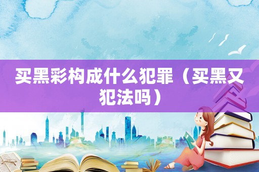 買(mǎi)黑彩構(gòu)成什么犯罪（買(mǎi)黑又犯法嗎）