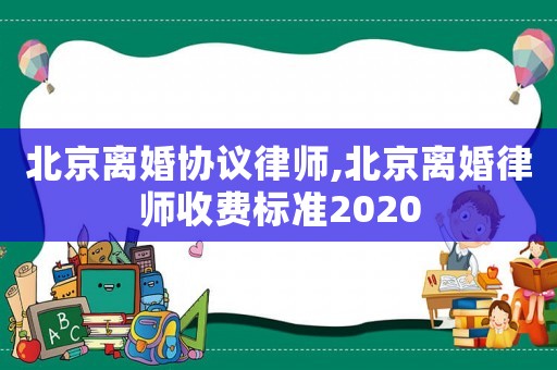 北京離婚協議律師,北京離婚律師收費標準2020