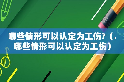 哪些情形可以認定為工傷?（.哪些情形可以認定為工傷）
