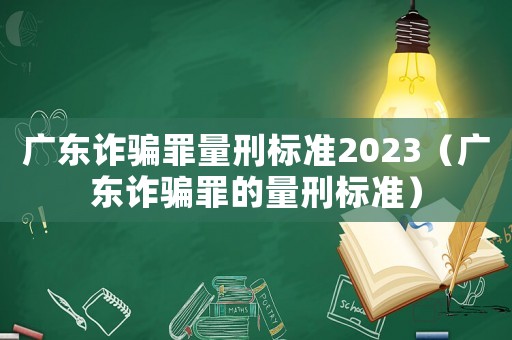廣東詐騙罪量刑標準2023（廣東詐騙罪的量刑標準）