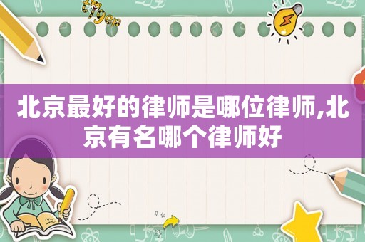 北京最好的律師是哪位律師,北京有名哪個律師好