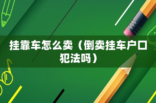 掛靠車怎么賣（倒賣掛車戶口犯法嗎）