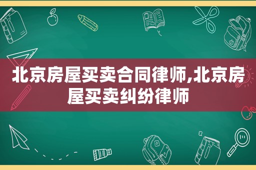 北京房屋買賣合同律師,北京房屋買賣糾紛律師