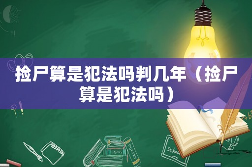 撿尸算是犯法嗎判幾年（撿尸算是犯法嗎）