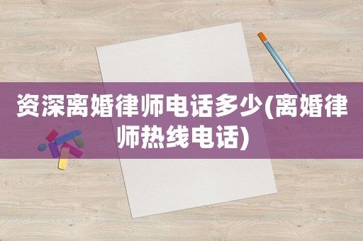 資深離婚律師電話多少(離婚律師熱線電話)
