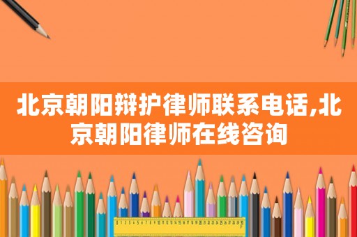 北京朝陽辯護律師聯系電話,北京朝陽律師在線咨詢